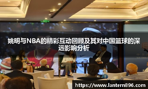姚明与NBA的精彩互动回顾及其对中国篮球的深远影响分析