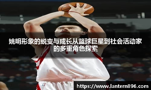 姚明形象的蜕变与成长从篮球巨星到社会活动家的多重角色探索
