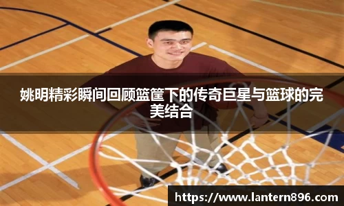 姚明精彩瞬间回顾篮筐下的传奇巨星与篮球的完美结合