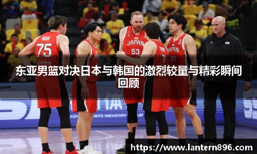 东亚男篮对决日本与韩国的激烈较量与精彩瞬间回顾