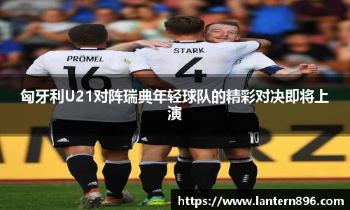 匈牙利U21对阵瑞典年轻球队的精彩对决即将上演