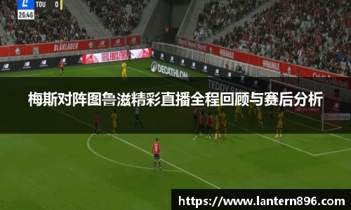 梅斯对阵图鲁滋精彩直播全程回顾与赛后分析
