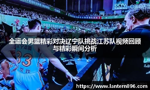 全运会男篮精彩对决辽宁队挑战江苏队视频回顾与精彩瞬间分析